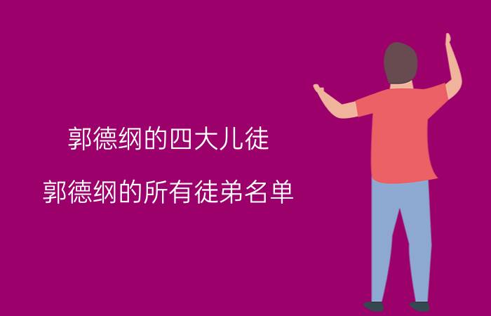 郭德纲的四大儿徒 郭德纲的所有徒弟名单